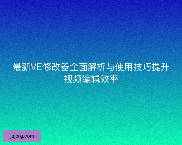 最新VE修改器全面解析与使用技巧提升视频编辑效率