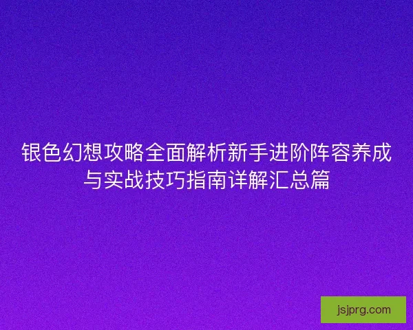 银色幻想攻略全面解析新手进阶阵容养成与实战技巧指南详解汇总篇