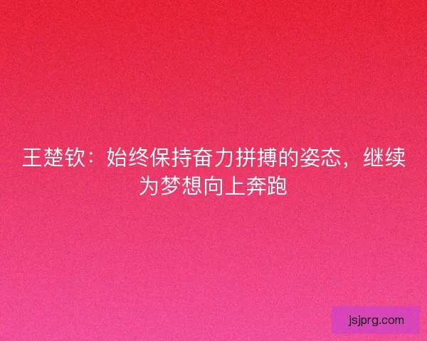 王楚钦：始终保持奋力拼搏的姿态，继续为梦想向上奔跑