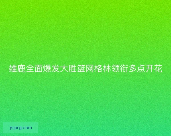 雄鹿全面爆发大胜篮网格林领衔多点开花