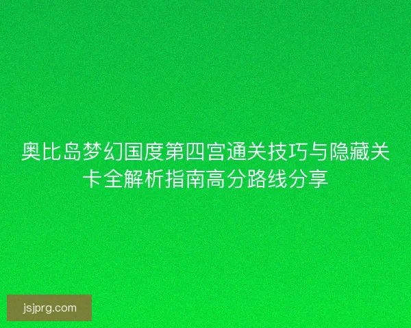 奥比岛梦幻国度第四宫通关技巧与隐藏关卡全解析指南高分路线分享