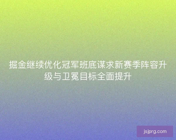 掘金继续优化冠军班底谋求新赛季阵容升级与卫冕目标全面提升