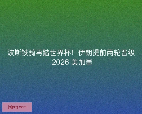 波斯铁骑再踏世界杯！伊朗提前两轮晋级 2026 美加墨